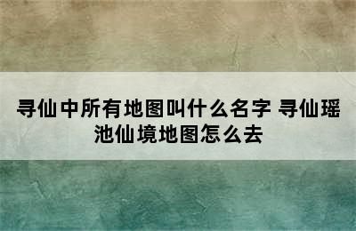 寻仙中所有地图叫什么名字 寻仙瑶池仙境地图怎么去